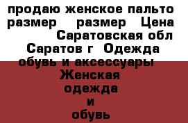 продаю женское пальто-размер 52 размер › Цена ­ 1 000 - Саратовская обл., Саратов г. Одежда, обувь и аксессуары » Женская одежда и обувь   